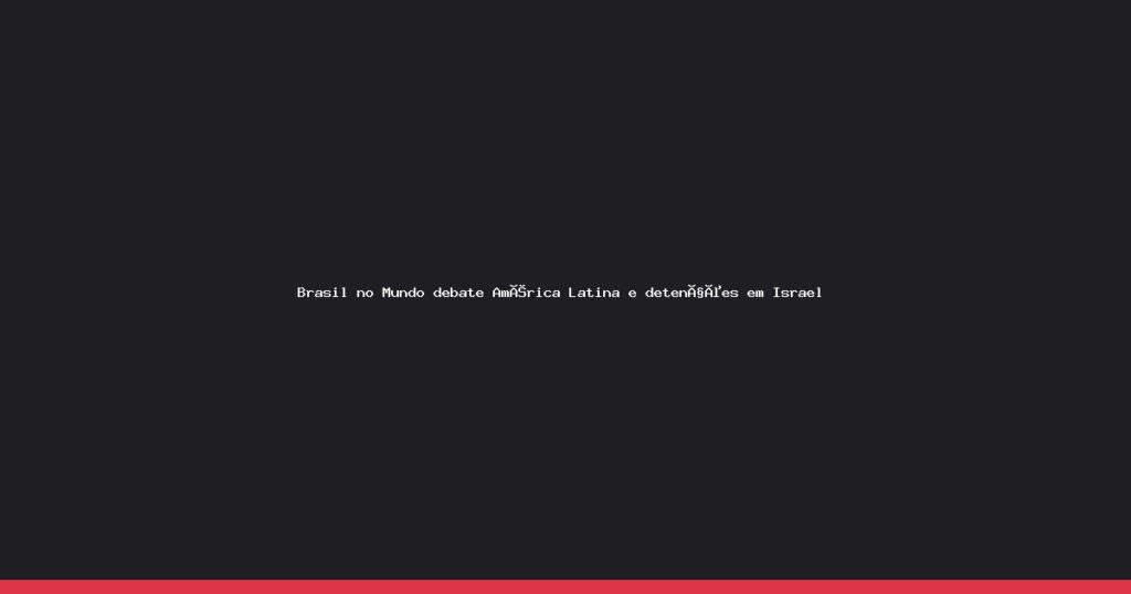 América Latina em Foco: Brasil no Mundo analisa cenário político e detenções